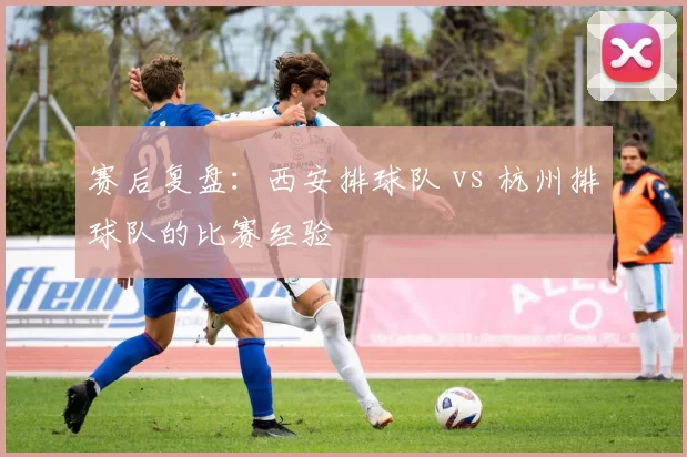 赛后复盘：西安排球队 vs 杭州排球队的比赛经验