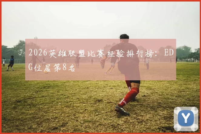 2026英雄联盟比赛经验排行榜：EDG位居第8名