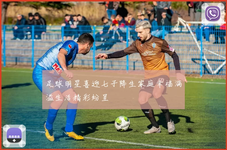 足球明星喜迎七子降生家庭幸福满溢生活精彩纷呈