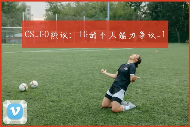 CS_GO热议：IG的个人能力争议_1
