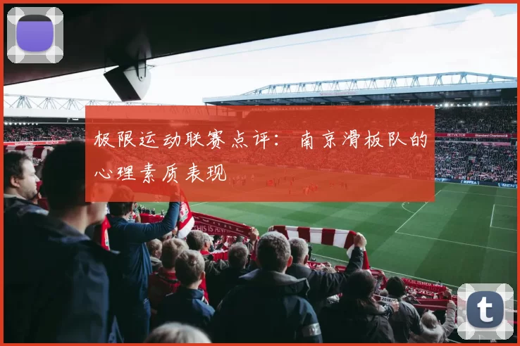 极限运动联赛点评：南京滑板队的心理素质表现