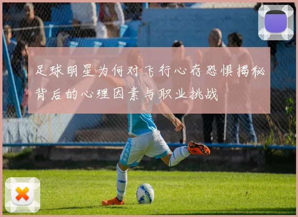 足球明星为何对飞行心存恐惧揭秘背后的心理因素与职业挑战