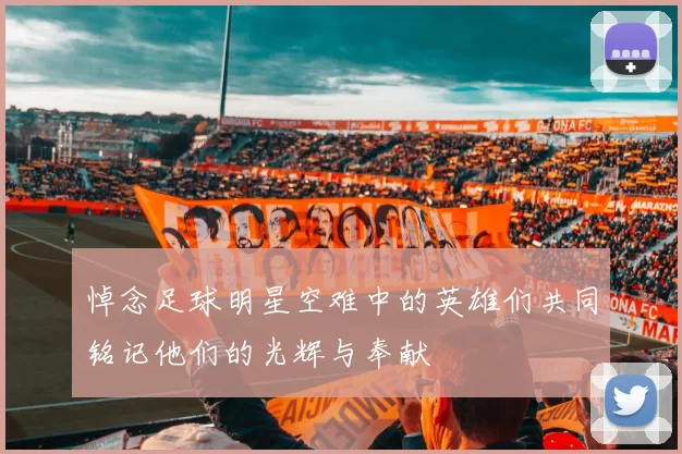 悼念足球明星空难中的英雄们共同铭记他们的光辉与奉献