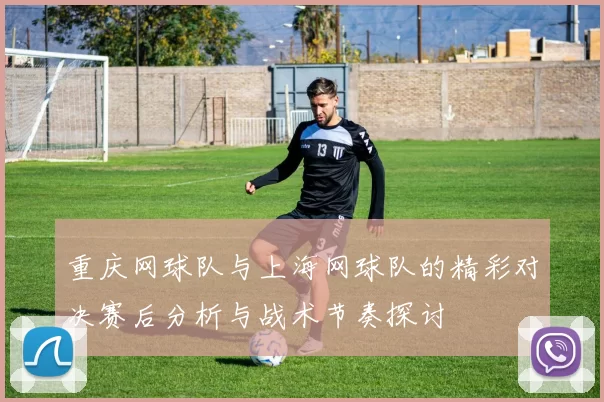 重庆网球队与上海网球队的精彩对决赛后分析与战术节奏探讨