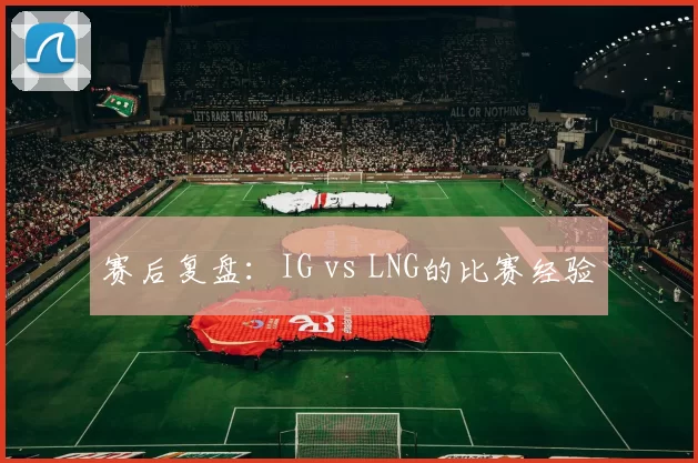 赛后复盘：IG vs LNG的比赛经验