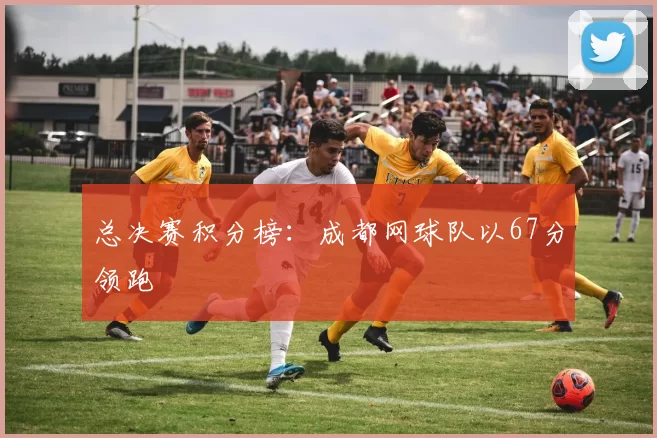 总决赛积分榜：成都网球队以67分领跑