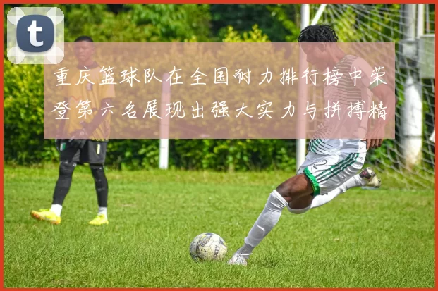 重庆篮球队在全国耐力排行榜中荣登第六名展现出强大实力与拼搏精神