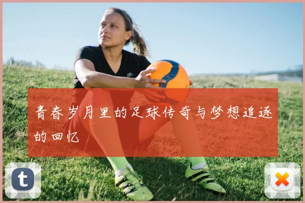 青春岁月里的足球传奇与梦想追逐的回忆