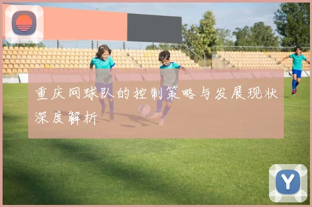 重庆网球队的控制策略与发展现状深度解析