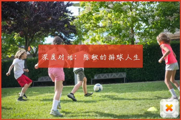 深度对话：陈敏的排球人生