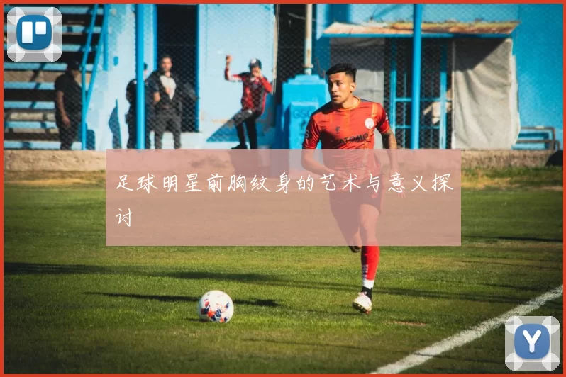 足球明星前胸纹身的艺术与意义探讨